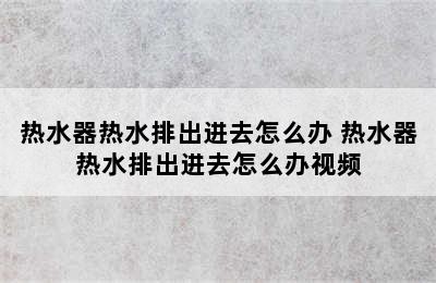 热水器热水排出进去怎么办 热水器热水排出进去怎么办视频